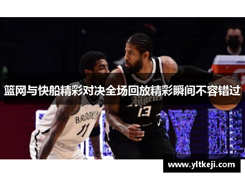 篮网与快船精彩对决全场回放精彩瞬间不容错过