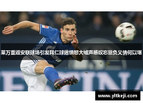 莱万重返安联球场引发拜仁球迷愤怒大嘘声感叹忘恩负义情何以堪